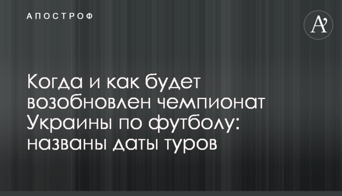 Когда и как будет возобновлен чемпионат Украины по футболу: названы даты туров
