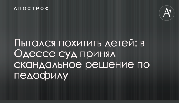 Намагався викрасти дітей: в Одесі суд ухвалив скандальне рішення щодо педофіла