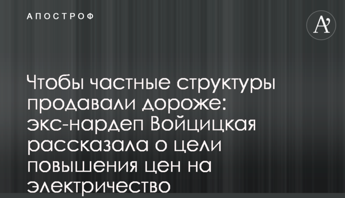 Щоб приватні структури продавали дорожче: екс-нардеп Войцицька розповіла про мету підвищення цін на електрику