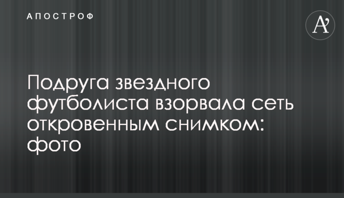 Подруга зіркового футболіста підірвала мережу відвертим знімком: фото