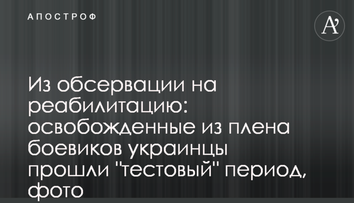 Из обсервации на реабилитацию: освобожденные из плена боевиков украинцы прошли 