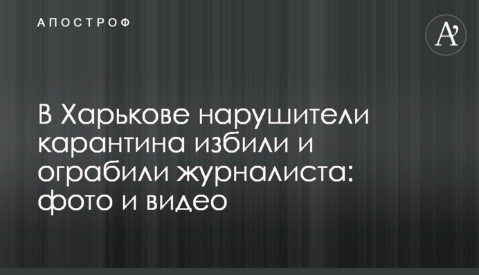 У Харкові порушники карантину побили і пограбували журналіста: фото і відео