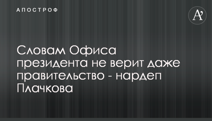 Словам Офісу президента не вірить навіть уряд - нардеп Плачкова