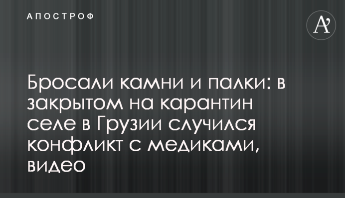 Бросали камни и палки: в закрытом на карантин селе в Грузии случился конфликт с медиками, видео