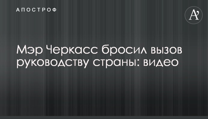 Мэр Черкасс бросил вызов руководству страны: видео
