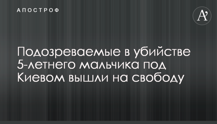 Подозреваемые в убийстве 5-летнего мальчика под Киевом вышли на свободу
