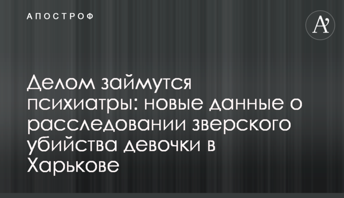 Справою займуться психіатри: нові дані про розслідування звірячого вбивства дівчинки в Харкові