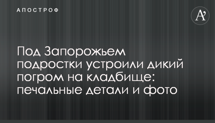 Під Запоріжжям підлітки влаштували дикий погром на кладовищі: сумні деталі і фото