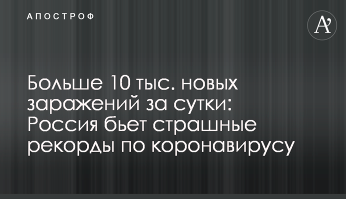 Больше 10 тыс. новых заражений за сутки: Россия бьет страшные рекорды по коронавирусу