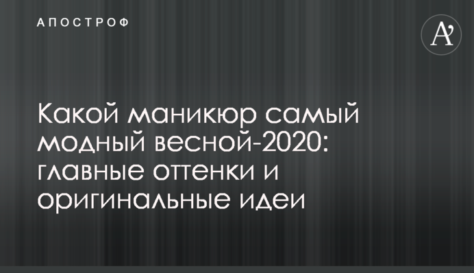 Який манікюр наймодніший навесні-2020: головні відтінки і оригінальні ідеї