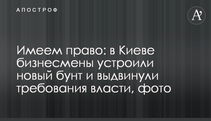 Маємо право: в Києві бізнесмени збунтувалися і висунули нові  вимоги владі, фото