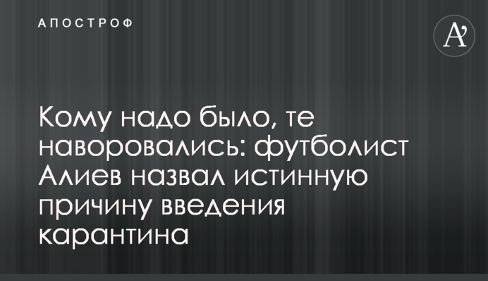 Кому треба було, ті накралися: футболіст Алієв назвав справжню причину введення карантину