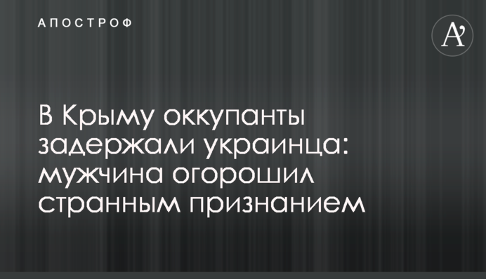 У Криму окупанти затримали українця: чоловік приголомшив дивним визнанням