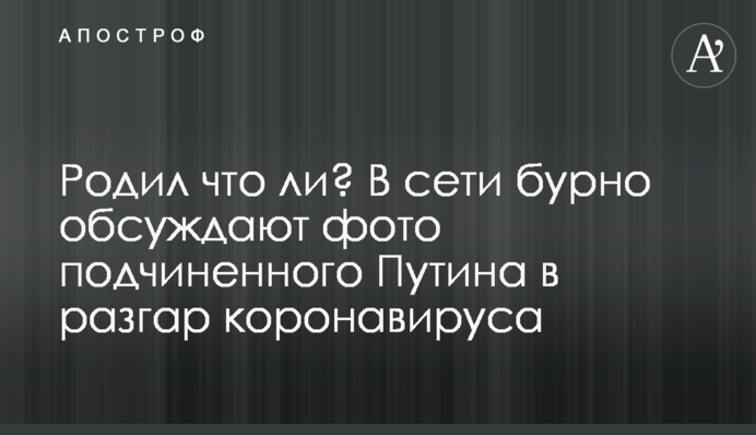 Родил что ли? В сети бурно обсуждают фото подчиненного Путина в разгар коронавируса