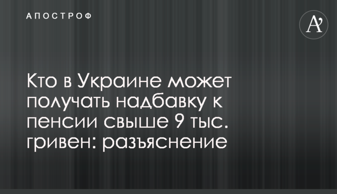 Кто в Украине может получать надбавку к пенсии свыше 9 тыс. гривен: разъяснение