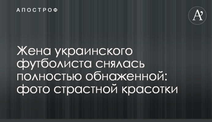 Жена украинского футболиста снялась полностью обнаженной: фото страстной красотки