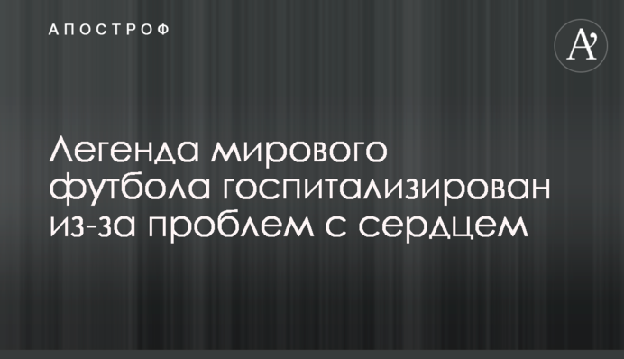 Легенда світового футболу госпіталізований через проблеми з серцем