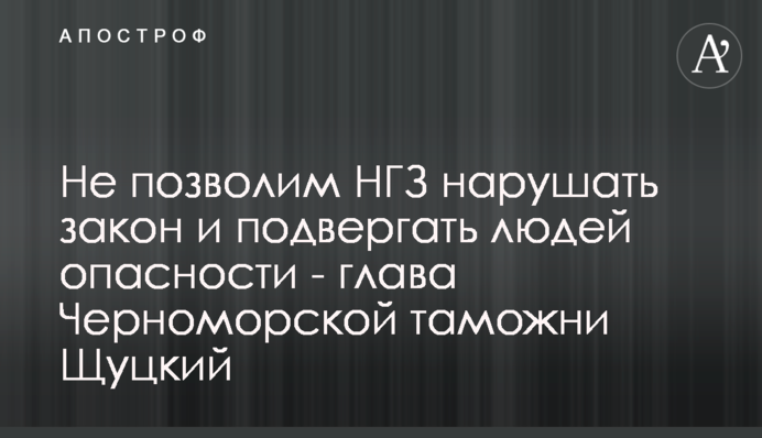 Не дозволимо МГЗ порушувати закон і піддавати людей небезпеці - глава Чорноморської митниці Щуцький