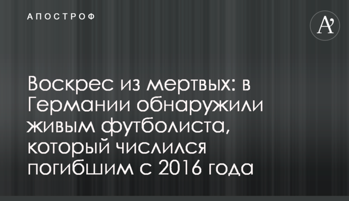 Воскрес из мертвых: в Германии обнаружили живым футболиста, который числился погибшим с 2016 года