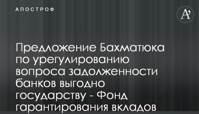 Пропозиція Бахматюка по врегулюванню питання заборгованості банків вигідна для держави - Фонд гарантування вкладів
