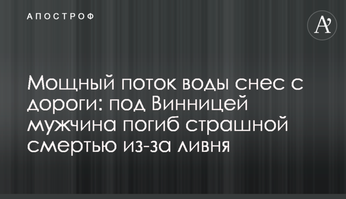 Потужний потік води зніс з дороги: під Вінницею чоловік загинув страшною смертю через зливу