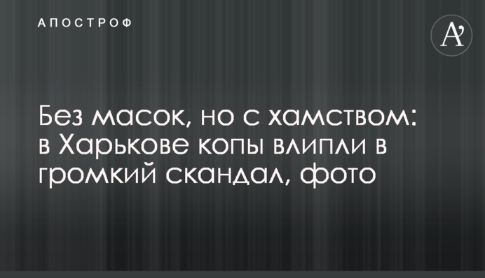 Без масок, але з хамством: в Харкові копи влипли в гучний скандал, фото