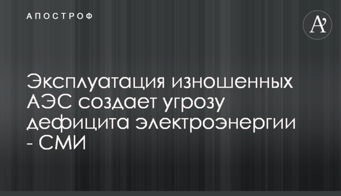 Експлуатація зношених АЕС створює загрозу дефіциту електроенергії - ЗМІ