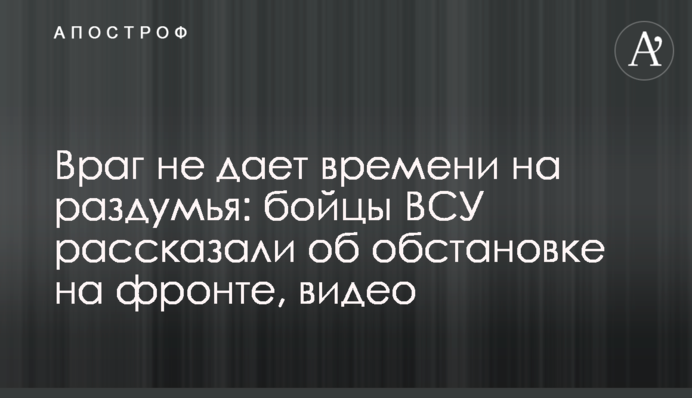 ​Ворог не дає часу на роздуми: бійці ЗСУ розповіли про обстановку на фронті, відео