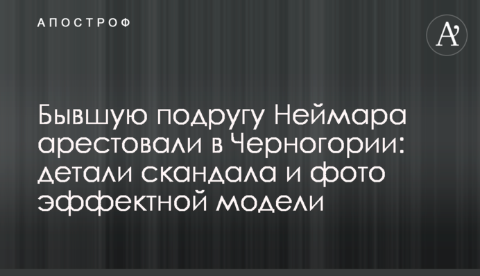 Колишню подругу Неймара заарештували в Чорногорії: деталі скандалу і фото ефектної моделі