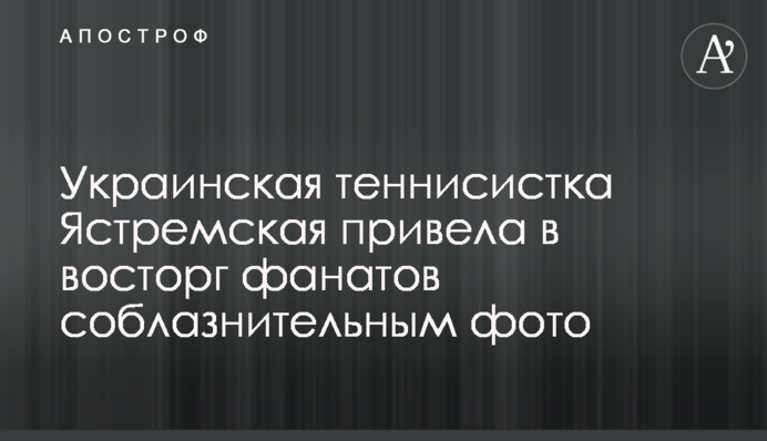 Украинская теннисистка Ястремская привела в восторг фанатов соблазнительным фото