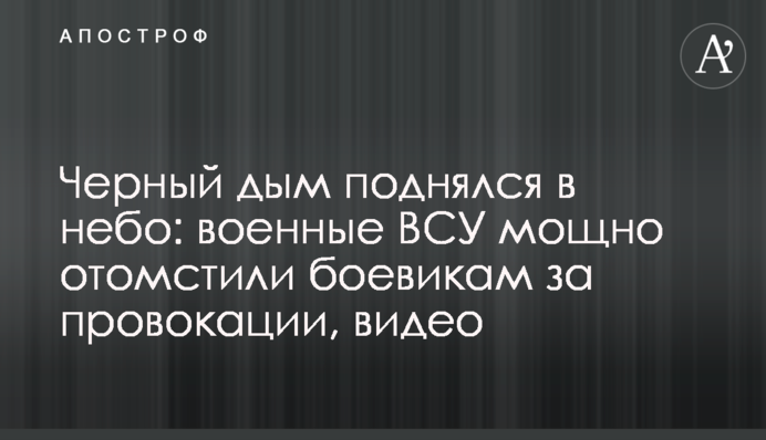 Чорний дим піднявся в небо: військові ЗСУ потужно помстилися бойовикам за провокації, відео