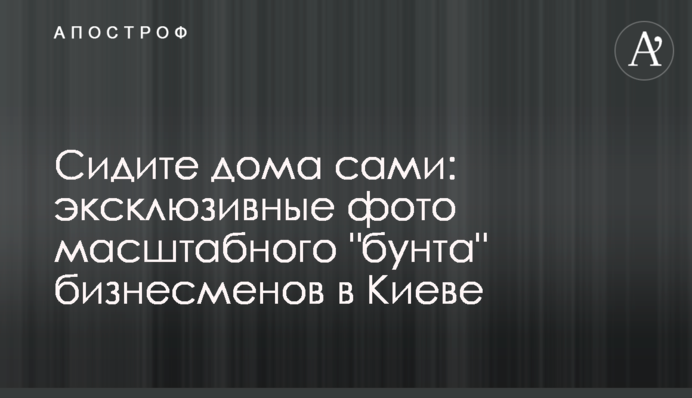 Сидіть вдома самі: ексклюзивні фото масштабного "бунту" бізнесменів в Києві