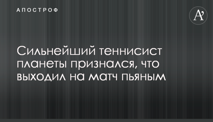 Найсильніший тенісист планети зізнався, що виходив на матч п'яним