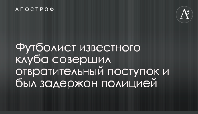 Футболіст відомого клубу зробив огидний вчинок і був затриманий поліцією