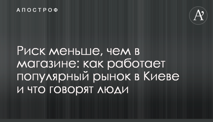 Ризик менше, ніж в магазині: як працює популярний ринок в Києві і що говорять люди