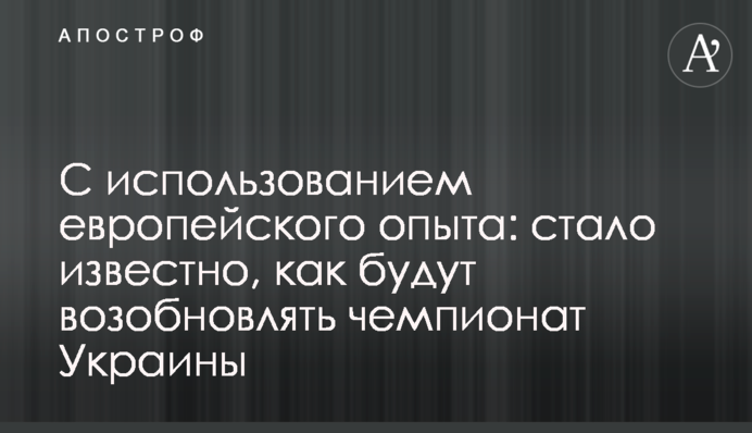 С использованием европейского опыта: стало известно, как будут возобновлять чемпионат Украины