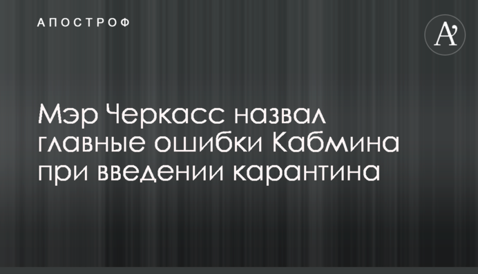 Мер Черкас назвав головні помилки Кабміну при введенні карантину