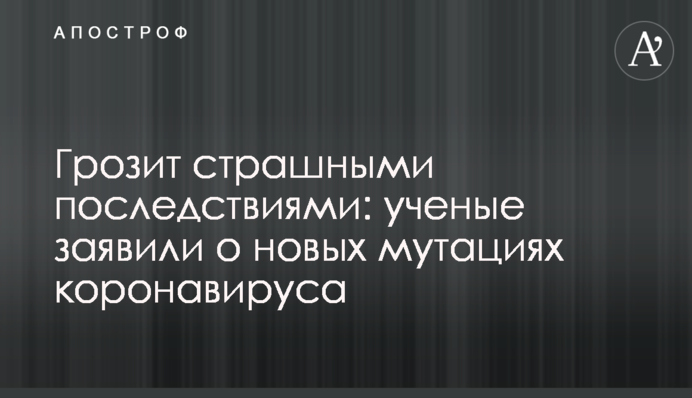 Загрожує страшними наслідками: вчені заявили про нові мутації коронавірусу