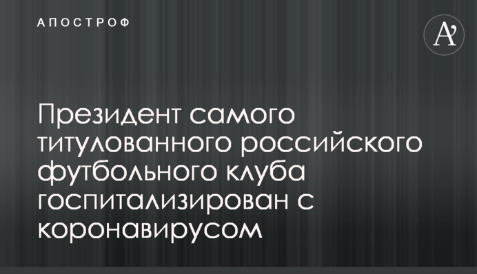 Президент найтитулованішого російського футбольного клубу госпіталізований з коронавірусом