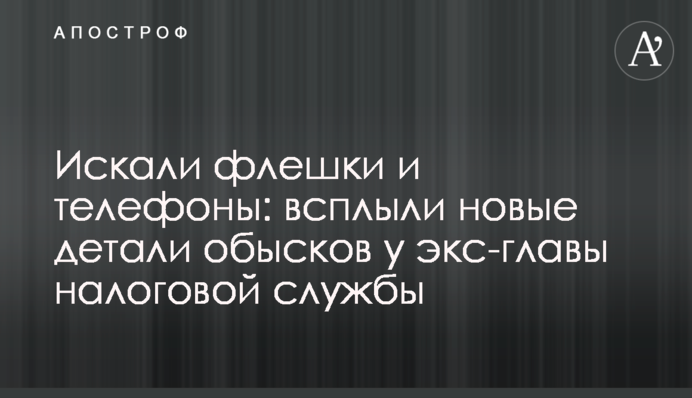 Шукали флешки і телефони: спливли нові деталі обшуків у екс-глави податкової служби