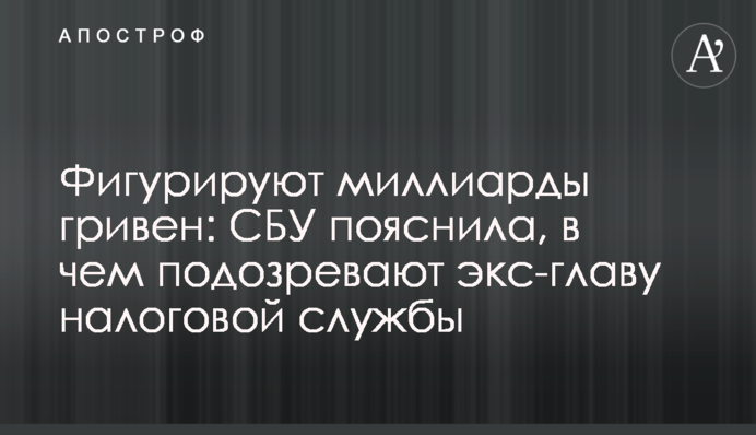 Фігурують мільярди гривень: СБУ пояснила, в чому підозрюють екс-главу податкової служби