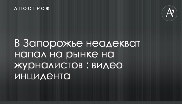 В Запорожье неадекват напал на рынке на журналистов : видео инцидента