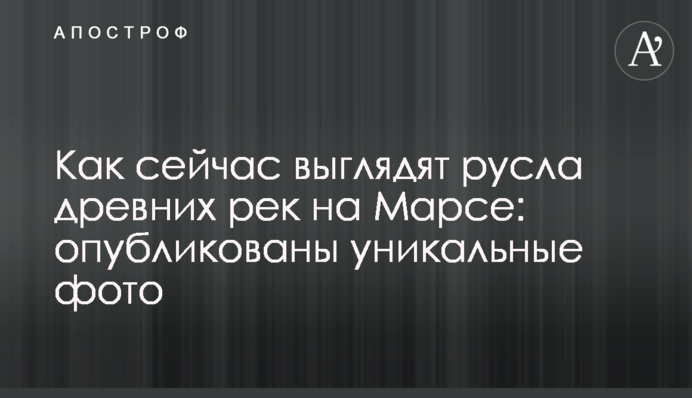 Як зараз виглядають русла древніх річок на Марсі: опубліковано унікальні фото