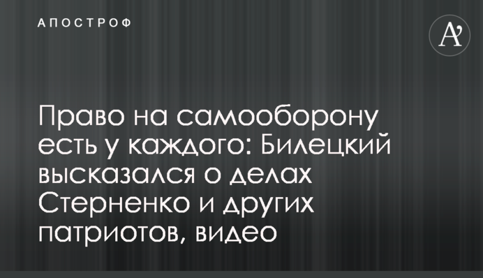 Право на самооборону є у кожного: Білецький висловився про справи Стерненка та інших патріотів, відео