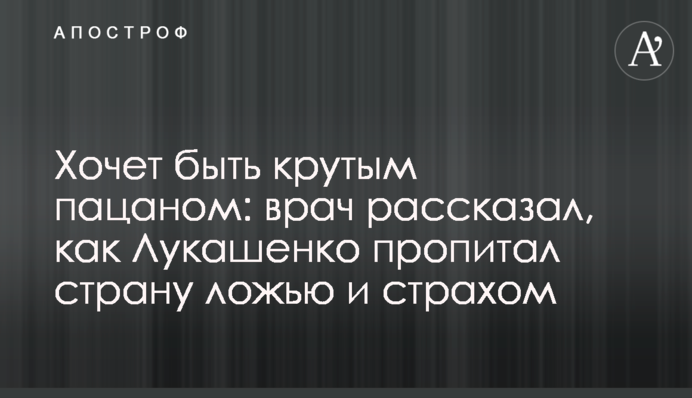 Хочет быть крутым пацаном: врач рассказал, как Лукашенко пропитал страну ложью и страхом