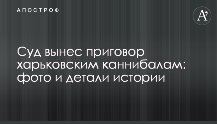 Суд вынес приговор харьковским каннибалам: фото и детали истории
