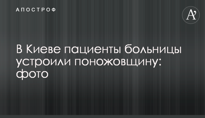 У Києві пацієнти лікарні влаштували різанину: фото