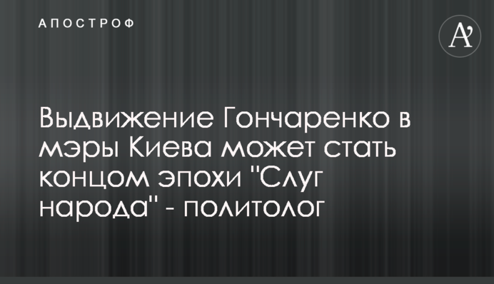 Выдвижение Гончаренко в мэры Киева может стать концом эпохи 