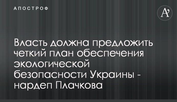 Влада має запропонувати чіткий план забезпечення екологічної безпеки України - нардеп Плачкова