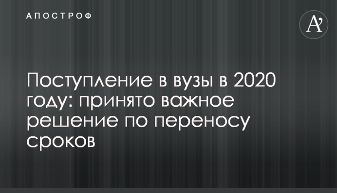 Поступление в вузы в 2020 году: принято важное решение по переносу сроков